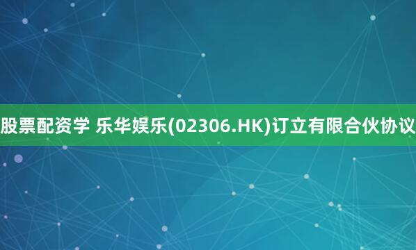 股票配资学 乐华娱乐(02306.HK)订立有限合伙协议