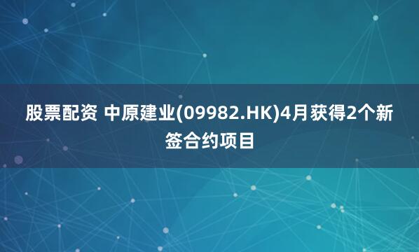 股票配资 中原建业(09982.HK)4月获得2个新签合约项目