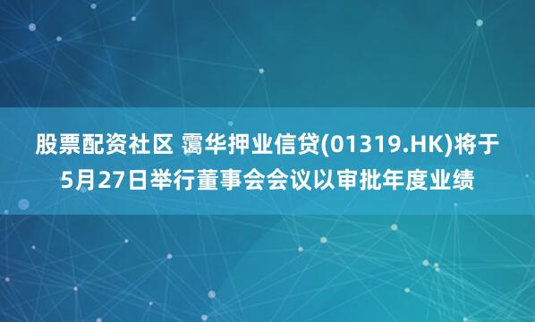 股票配资社区 霭华押业信贷(01319.HK)将于5月27日举行董事会会议以审批年度业绩