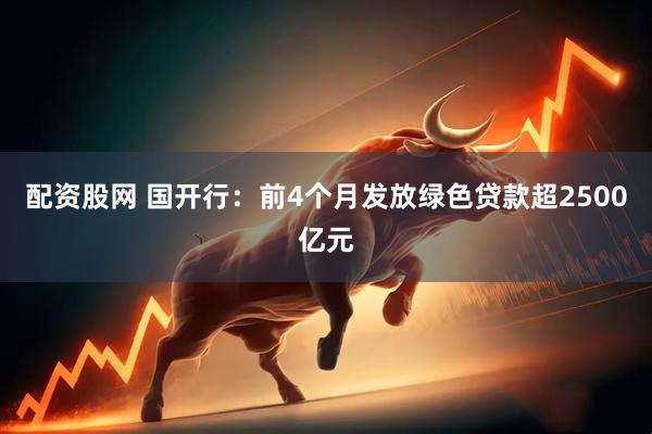 配资股网 国开行：前4个月发放绿色贷款超2500亿元
