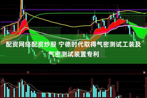 配资网络配资炒股 宁德时代取得气密测试工装及气密测试装置专利