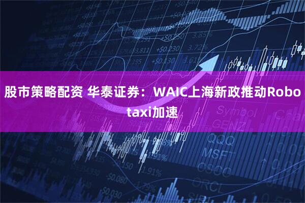 股市策略配资 华泰证券：WAIC上海新政推动Robotaxi加速