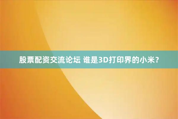 股票配资交流论坛 谁是3D打印界的小米？