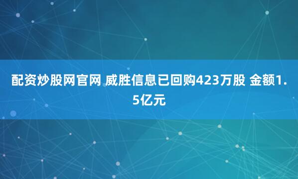 配资炒股网官网 威胜信息已回购423万股 金额1.5亿元