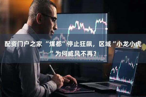 配资门户之家 “煤都”停止狂飙，区域“小龙小虎”为何威风不再？