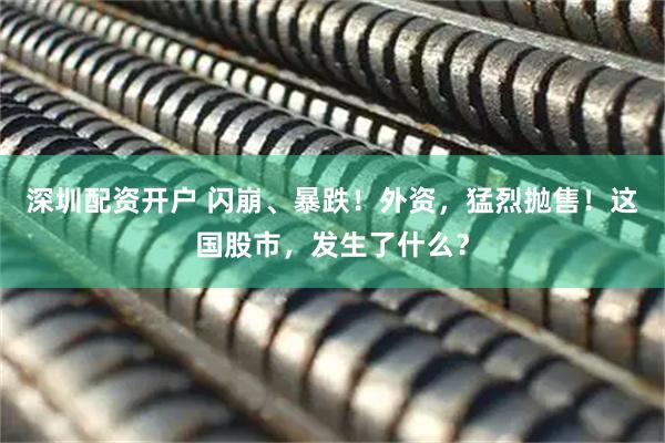 深圳配资开户 闪崩、暴跌！外资，猛烈抛售！这国股市，发生了什么？