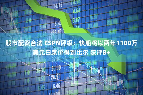 股市配资合法 ESPN评级：快船将以两年1100万美元白菜价得到比尔 获评B+
