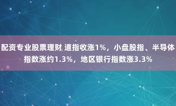 配资专业股票理财 道指收涨1%,小盘股指、半导体指数涨约1.3%,地区银行指数涨3.3%