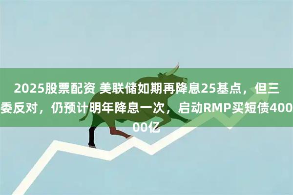2025股票配资 美联储如期再降息25基点，但三票委反对，仍预计明年降息一次，启动RMP买短债400亿