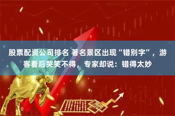 股票配资公司排名 著名景区出现“错别字”,游客看后哭笑不得,专家却说:错得太妙