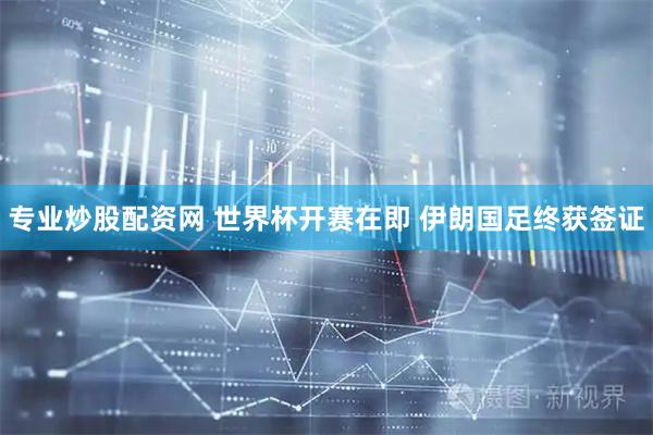 专业炒股配资网 世界杯开赛在即 伊朗国足终获签证