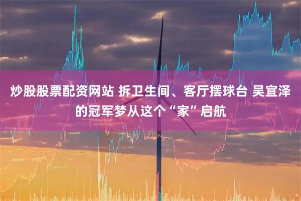 炒股股票配资网站 拆卫生间、客厅摆球台 吴宜泽的冠军梦从这个“家”启航