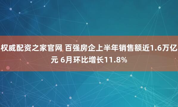权威配资之家官网 百强房企上半年销售额近1.6万亿元 6月环比增长11.8%