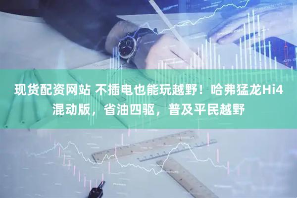 现货配资网站 不插电也能玩越野！哈弗猛龙Hi4混动版，省油四驱，普及平民越野